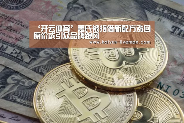 ‘开云体育’惠氏被指借新配方涨回原价或引众品牌跟风(图3) 开云赛事